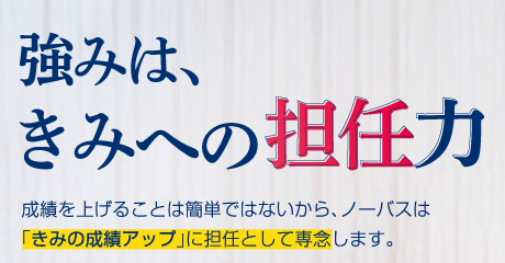 強みは、きみへの担任力。成績を上げることは簡単ではないから、ノーバスは「きみの成績アップ」に担任として千年します。