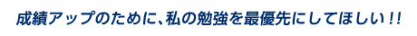 成績アップのために、私の勉強を最優先にしてほしい!!