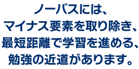 ノーバスには、マイナス要素を取り除き、最短距離で学習を進める、勉強の近道があります。