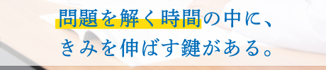 問題を解く時間の中に、きみを伸ばす鍵がある。