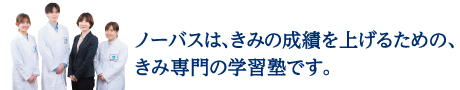 ノーバスは、きみの成績を上げるための、きみ専門の学習塾です。